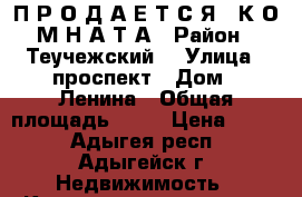 П Р О Д А Е Т С Я   К О М Н А Т А › Район ­ Теучежский  › Улица ­ проспект › Дом ­ Ленина › Общая площадь ­ 30 › Цена ­ 900 - Адыгея респ., Адыгейск г. Недвижимость » Квартиры продажа   . Адыгея респ.